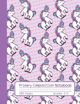 PRIMARY COMPOSITION NOTEBOOK: Cute Unicorn and Cupcake Notebook Handwriting Practice Paper for Kids in Kindergarten, First and Second Grade, 100 Blan ... Dotted Midline for Elementary School Students