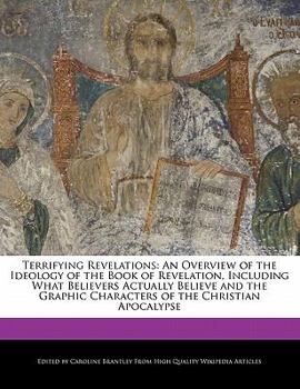 Terrifying Revelations : An Overview of the Ideology of the Book of Revelation, Including What Believers Actually Believe and the Graphic Characters Of