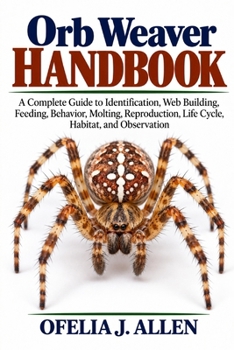 Orb Weaver Handbook: A Complete Guide to Identification, Web Building, Feeding, Behavior, Molting, Reproduction, Life Cycle, Habitat, and Observation