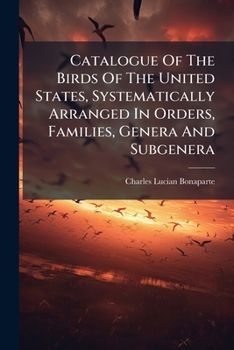 Catalogue Of The Birds Of The United States, Systematically Arranged In Orders, Families, Genera And Subgenera...