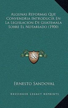 Paperback Algunas Reformas Que Convendria Introducir En La Legislacion De Guatemala Sobre El Notariado (1900) [Spanish] Book