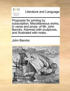Paperback Proposals for Printing by Subscription, Miscellaneous Works, in Verse and Prose, of Mr. John Bancks. Adorned with Sculptures, and Illustrated with Not Book