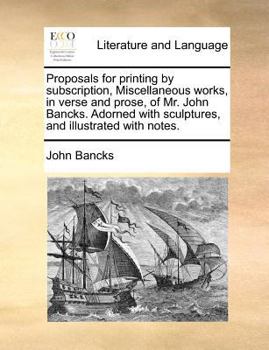 Paperback Proposals for printing by subscription, Miscellaneous works, in verse and prose, of Mr. John Bancks. Adorned with sculptures, and illustrated with not Book