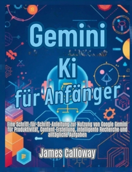 Gemini KI für Anfänger: Eine Schritt-für-Schritt-Anleitung zur Nutzung von Google Gemini für Produktivität, Content-Erstellung, intelligente Recherche und alltägliche Aufgaben (German Edition)