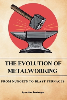 The Evolution of Metalworking: From Nuggets to Blast Furnaces (Foundations of Civilization)
