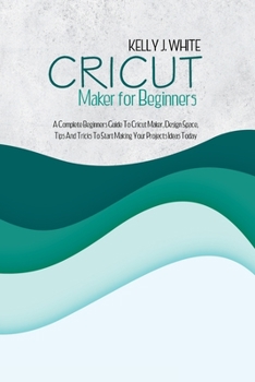 Paperback Cricut Maker For Beginners: A Complete Beginners Guide To Cricut Maker, Design Space, Tips And Tricks To Start Making Your Projects Ideas Today Book