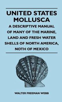 United States Mollusca - A Descriptive Manual Of Many Of The Marine, Land And Fresh Water Shells Of North America, North Of Mexico