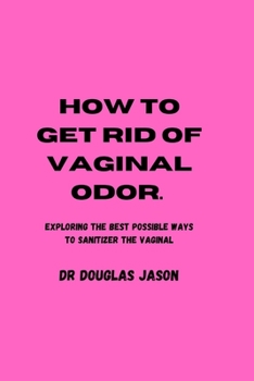 Paperback How to Get Rid of Vaginal Odor: Exploring the best possible ways to sanitize the vaginal. Book