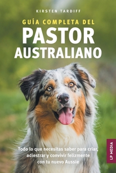 Paperback Guía completa del Pastor Australiano: Todo lo que necesitas saber para criar, adiestrar y convivir felizmente con tu nuevo Aussie [Spanish] Book