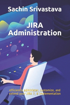 JIRA Administration: efficiently administer, customize, and extend your JIRA 7, 8 implementation
