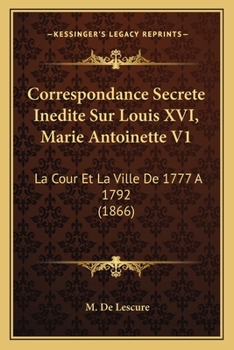 Correspondance Secrete Inedite Sur Louis XVI, Marie Antoinette V1: La Cour Et La Ville De 1777 A 1792
