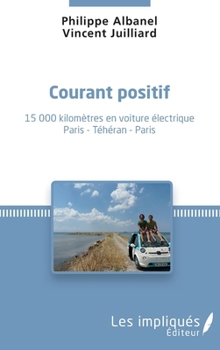 Courant positif: 15 000 kilomètres en voiture électrique Paris - Téhéran - Paris Paris - Téhéran - Paris (French Edition)
