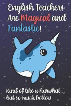 English Teachers Are Magical and Fantastic! Kind of Like A Narwhal, But So Much Better!: Teacher Appreciation and School Education Themed Notebook and Journal to Write or Take Notes In. A Funny Work B