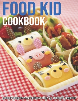 Food Kid Cookbook: Chicken Nuggets! Pizza! Birthday Cake! All Your Kids' Favorites