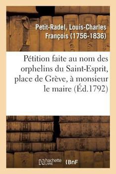 Paperback Pétition Faite Au Nom Des Orphelins Du Saint-Esprit, Place de Grève, À Monsieur Le Maire: Et À Messieurs Les Représentants de la Commune de Paris, Pro [French] Book