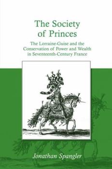 Hardcover The Society of Princes: The Lorraine-Guise and the Conservation of Power and Wealth in Seventeenth-Century France Book