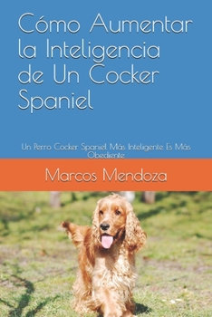 Paperback Cómo Aumentar la Inteligencia de Un Cocker Spaniel: Un Perro Cocker Spaniel Más Inteligente Es Más Obediente [Spanish] Book