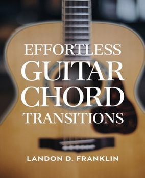 Paperback Effortless Guitar Chord Transitions: A Comprehensive Guide for Beginners to Confidently Navigate Chord Changes and Enhance Their Playing Skills. Book
