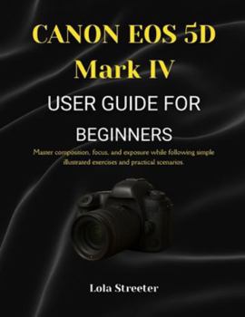 Paperback CANON EOS 5D Mark IV USER GUIDE FOR BEGINNERS: Master composition, focus, and exposure while following simple illustrated exercises and practical scen Book