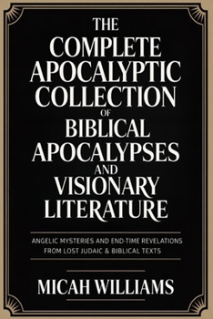 The Complete Apocalyptic Collection of Biblical Apocalypses and Visionary Literature: Angelic Mysteries and End-Time Revelations from Lost Judaic & ... Apocrypha and Gnostic Gospels Collection)