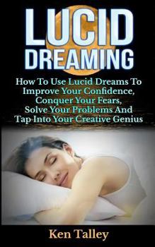 Paperback Lucid Dreaming: How To Use Lucid Dreams To Improve Your Confidence, Conquer Your Fears, Solve Your Problems And Tap Into Your Creative Book