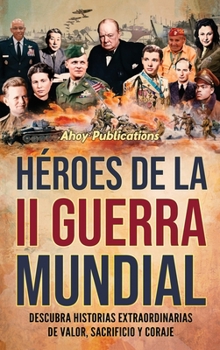 Héroes de la II Guerra Mundial: Descubra historias extraordinarias de valor, sacrificio y coraje (Spanish Edition)