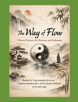 The Way of Flow Chinese Practices for Harmony and Endurance: Inspired by Taoist principles of wu wei (effortless action), Confucian relational ethics, ... Cultures. Practical Rituals. Modern Repair.)