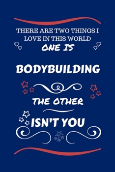 There Are Two Things I Love In This World One Is Bodybuilding The Other Isn't You: Perfect Gag Gift For A Lover Of Bodybuilding | Blank Lined Notebook ... Humour and Banter | Xmas | Secret Santa |