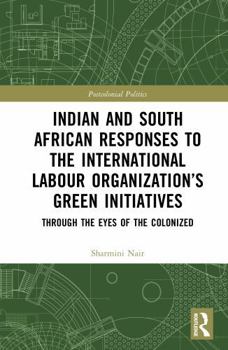 Indian and South African Labor Responses to the International Labor Organization’s Green Initiatives: Through the Eyes of the Colonized (Postcolonial Politics)