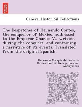 Paperback The Despatches of Hernando Cortes, the Conqueror of Mexico, Addressed to the Emperor Charles V., Written During the Conquest, and Containing a Narrati Book