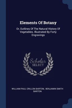 Elements Of Botany: Or, Outlines Of The Natural History Of Vegetables. Illustrated By Forty Engravings