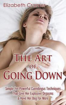 Paperback The Art of Going Down: Simple Yet Powerful Cunnilingus Techniques That Give Her Explosive Orgasms & Have Her Beg for More Book