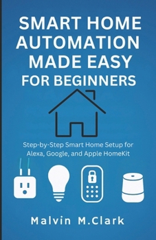 Paperback Smart Home Automation Made Easy For Beginners: Step-by-Step Smart Home Setup for Alexa, Google, and Apple HomeKit Book