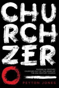 Church Zero: Raising 1st Century Churches out of the Ashes of the 21st Century Church