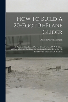 Paperback How To Build A 20-foot Bi-plane Glider: A Practical Handbook On The Construction Of A Bi-plane Gliding Machine, Enabling An Intelligent Reader To Make Book