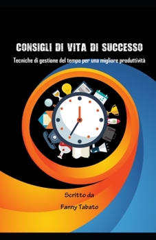CONSIGLI DI VITA DI SUCCESSO: Tecniche di gestione del tempo per una migliore produttività