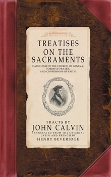 Treatises on the Sacraments: Catechism of the Church of Geneva, Forms of Prayer, and Confessions of Faith