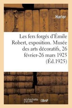 Les Fers Forgés d'Émile Robert, Exposition Rétrospective: Musée Des Arts Décoratifs, Pavillon de Marsan, 107, Rue de Rivoli, 26 Février-26 Mars 1925