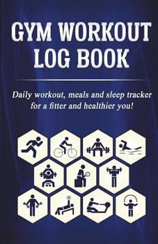 Gym Workout Log Book: Daily workout, meals and sleep tracker for a fitter and healthier you!