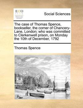 Paperback The Case of Thomas Spence, Bookseller, the Corner of Chancery-Lane, London; Who Was Committed to Clerkenwell Prison, on Monday the 10th of December, 1 Book