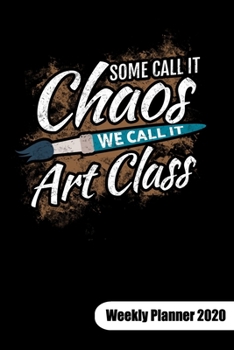 Some call it chaos. We call it art class. Weekly Planner 2020: Art teacher notebook for art class, 6x9, Weekly Planner Calendar 2020.