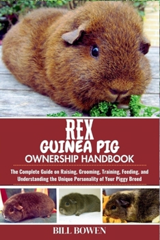 Rex Guinea Pig Ownership Handbook: The Complete Guide on Raising, Grooming, Training, Feeding, and Understanding the Unique Personality of Your Piggy