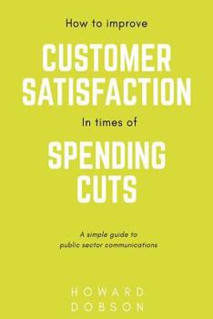 Paperback How to improve customer satisfaction in times of spending cuts: A simple guide to public sector communications Book