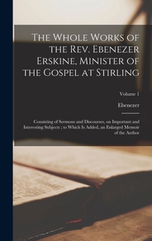 Hardcover The Whole Works of the Rev. Ebenezer Erskine, Minister of the Gospel at Stirling: Consisting of Sermons and Discourses, on Important and Interesting S Book