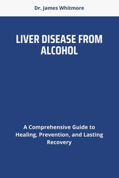LIVER DISEASE FROM ALCOHOL: A Comprehensive Guide to Healing, Prevention, and Lasting Recovery