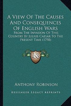 Paperback A View Of The Causes And Consequences Of English Wars: From The Invasion Of This Country By Julius Caesar To The Present Time (1798) Book