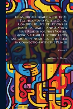 Paperback The American Primer; a Political Text-book and Voters Guide, Comprising Twelve Lessons in Practical Americanism, and A First Reader for First Voters, Book