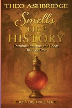 Smells Like History: Perfume, Incense, and Scent Through Time (Hidden Histories)