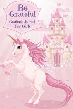 Paperback Be Grateful Gratitude Journal For Girls: Thankfulness, Gratitude & Positive Affirmations Journal For Kids With Prompts Unicorn Princess Castle Book