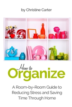 Paperback How to Organize: A Room-by-Room Guide to Reducing Stress and Saving Time Through Home Organization Book